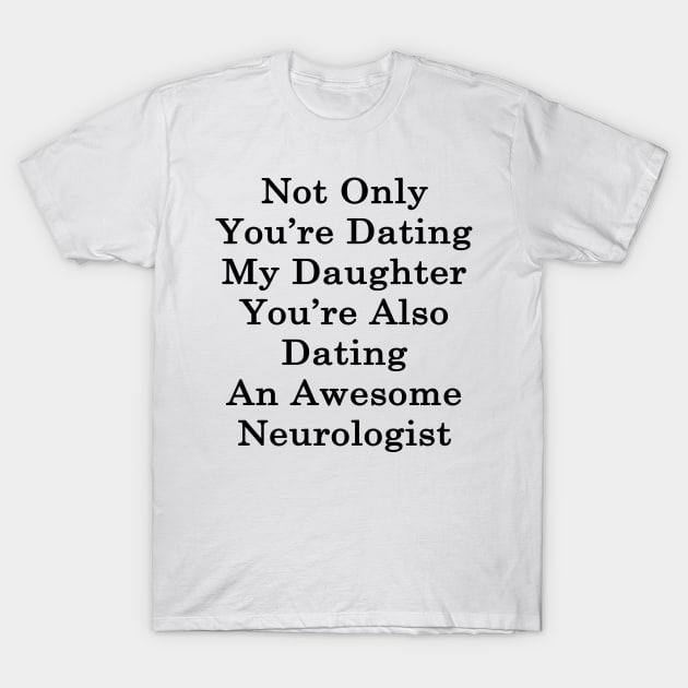 Not Only You're Dating My Daughter You're Also Dating An Awesome Neurologist T-Shirt by supernova23